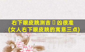 右下眼皮跳测吉 ☘ 凶很准(女人右下眼皮跳的寓意三点)